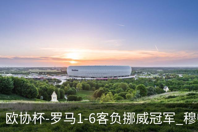 欧协杯-罗马1-6客负挪威冠军 穆帅近5客场4遭败绩