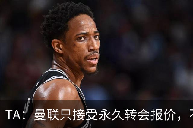 TA：曼联只接受永久转会报价，不排除拉什福德留队履行完余下合同
